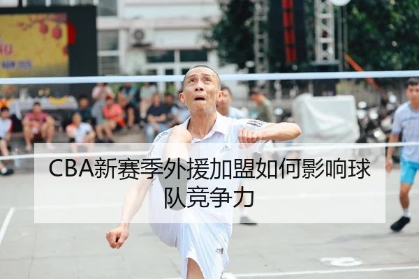 CBA新赛季外援加盟如何影响球队竞争力